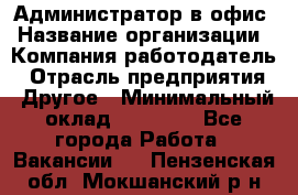 Администратор в офис › Название организации ­ Компания-работодатель › Отрасль предприятия ­ Другое › Минимальный оклад ­ 25 000 - Все города Работа » Вакансии   . Пензенская обл.,Мокшанский р-н